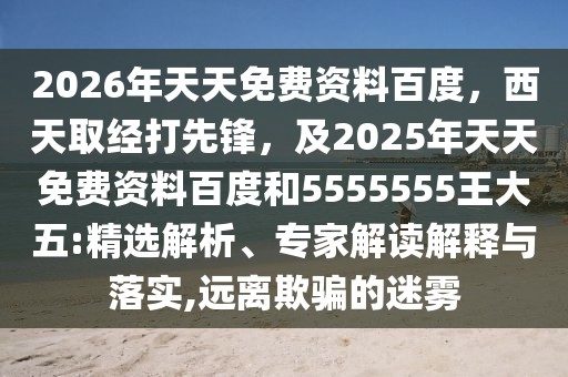 2026年天天免費(fèi)資料百度，西天取經(jīng)打先鋒，及2025年天天免費(fèi)資料百度和5555555王大五:精選解析、專家解讀解釋與落實(shí),遠(yuǎn)離欺騙的迷霧