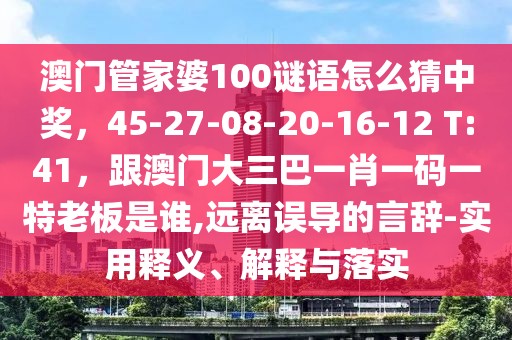 澳門管家婆100謎語怎么猜中獎(jiǎng)，45-27-08-20-16-12 T:41，跟澳門大三巴一肖一碼一特老板是誰,遠(yuǎn)離誤導(dǎo)的言辭-實(shí)用釋義、解釋與落實(shí)