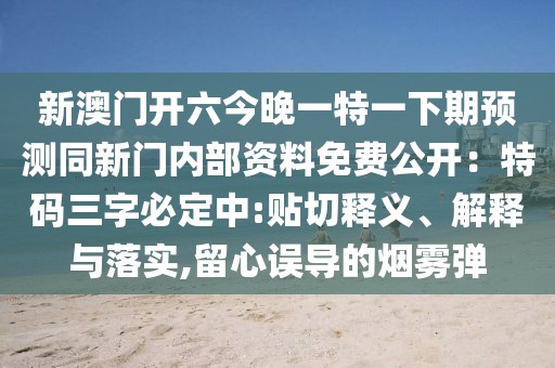 新澳門開六今晚一特一下期預(yù)測同新門內(nèi)部資料免費公開：特碼三字必定中:貼切釋義、解釋與落實,留心誤導(dǎo)的煙霧彈