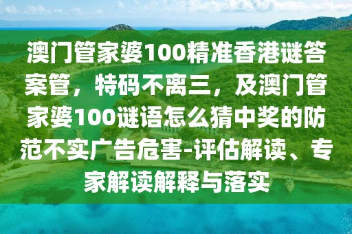 澳門管家婆100精準(zhǔn)香港謎答案管，特碼不離三，及澳門管家婆100謎語怎么猜中獎的防范不實(shí)廣告危害-評估解讀、專家解讀解釋與落實(shí)