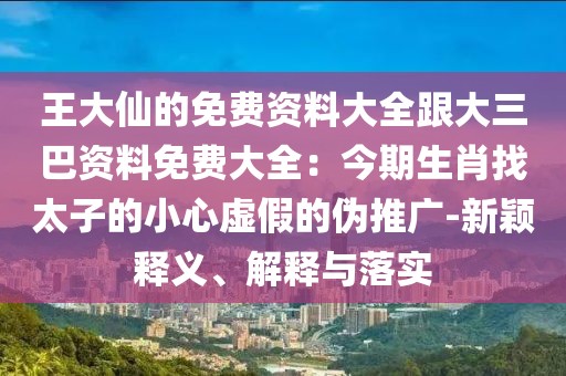 王大仙的免費資料大全跟大三巴資料免費大全：今期生肖找太子的小心虛假的偽推廣-新穎釋義、解釋與落實