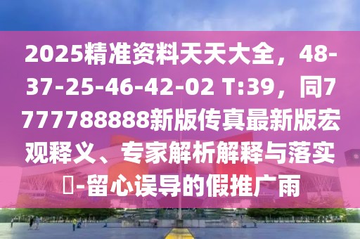2025精準(zhǔn)資料天天大全，48-37-25-46-42-02 T:39，同7777788888新版?zhèn)髡孀钚掳婧暧^釋義、專家解析解釋與落實(shí)?-留心誤導(dǎo)的假推廣雨