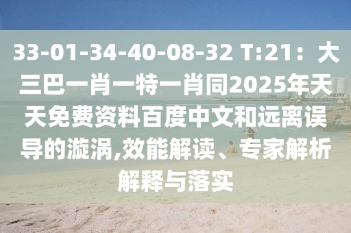 33-01-34-40-08-32 T:21：大三巴一肖一特一肖同2025年天天免費資料百度中文和遠離誤導的漩渦,效能解讀、專家解析解釋與落實