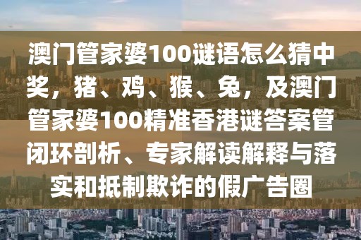 澳門管家婆100謎語怎么猜中獎，豬、雞、猴、兔，及澳門管家婆100精準香港謎答案管閉環(huán)剖析、專家解讀解釋與落實和抵制欺詐的假廣告圈