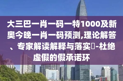 大三巴一肖一碼一特1000及新奧今晚一肖一碼預測,理論解答、專家解讀解釋與落實?-杜絕虛假的假承諾環(huán)