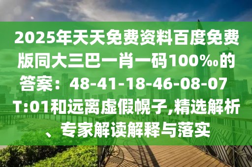 2025年天天免費資料百度免費版同大三巴一肖一碼100‰的答案：48-41-18-46-08-07 T:01和遠離虛假幌子,精選解析、專家解讀解釋與落實
