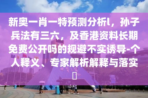 新奧一肖一特預(yù)測(cè)分析l，孫子兵法有三六，及香港資料長(zhǎng)期免費(fèi)公開(kāi)嗎的規(guī)避不實(shí)誘導(dǎo)-個(gè)人釋義、專家解析解釋與落實(shí)?