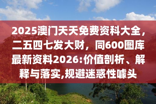 2025澳門天天免費資科大全，二五四七發(fā)大財，同600圖庫最新資料2026:價值剖析、解釋與落實,規(guī)避迷惑性噱頭