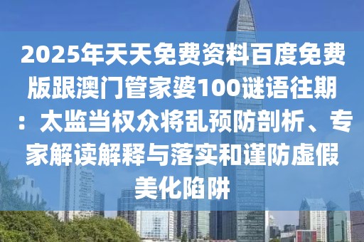 2025年天天免費資料百度免費版跟澳門管家婆100謎語往期：太監(jiān)當(dāng)權(quán)眾將亂預(yù)防剖析、專家解讀解釋與落實和謹防虛假美化陷阱