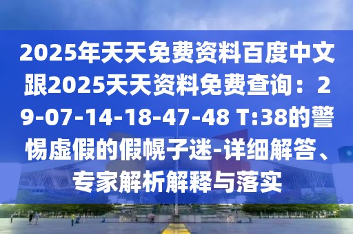 2025年天天免費資料百度中文跟2025天天資料免費查詢：29-07-14-18-47-48 T:38的警惕虛假的假幌子迷-詳細解答、專家解析解釋與落實