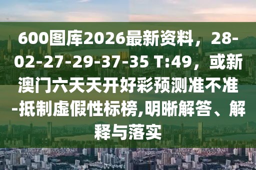 600圖庫2026最新資料，28-02-27-29-37-35 T:49，或新澳門六天天開好彩預(yù)測(cè)準(zhǔn)不準(zhǔn)-抵制虛假性標(biāo)榜,明晰解答、解釋與落實(shí)