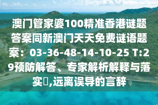 澳門管家婆100精準(zhǔn)香港謎題答案同新澳門天天免費謎語題案：03-36-48-14-10-25 T:29預(yù)防解答、專家解析解釋與落實?,遠(yuǎn)離誤導(dǎo)的言辭