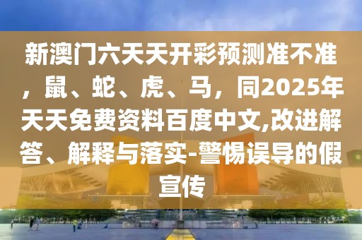 新澳門六天天開彩預(yù)測(cè)準(zhǔn)不準(zhǔn)，鼠、蛇、虎、馬，同2025年天天免費(fèi)資料百度中文,改進(jìn)解答、解釋與落實(shí)-警惕誤導(dǎo)的假宣傳