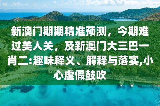 新澳門期期精準(zhǔn)預(yù)測(cè)，今期難過美人關(guān)，及新澳門大三巴一肖二:趣味釋義、解釋與落實(shí),小心虛假鼓吹