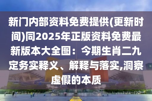 新門內(nèi)部資料免費(fèi)提供(更新時間)同2025年正版資料免費(fèi)最新版本大全圖：今期生肖二九定務(wù)實(shí)釋義、解釋與落實(shí),洞察虛假的本質(zhì)
