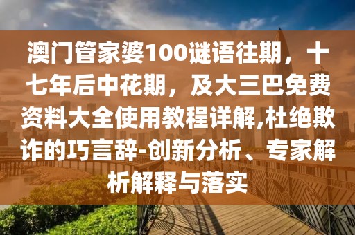 澳門管家婆100謎語(yǔ)往期，十七年后中花期，及大三巴免費(fèi)資料大全使用教程詳解,杜絕欺詐的巧言辭-創(chuàng)新分析、專家解析解釋與落實(shí)
