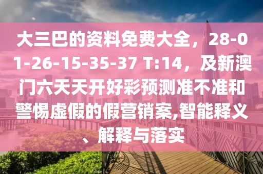 大三巴的資料免費(fèi)大全，28-01-26-15-35-37 T:14，及新澳門六天天開好彩預(yù)測準(zhǔn)不準(zhǔn)和警惕虛假的假營銷案,智能釋義、解釋與落實(shí)