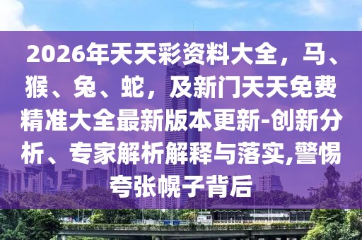 2026年天天彩資料大全，馬、猴、兔、蛇，及新門天天免費精準大全最新版本更新-創(chuàng)新分析、專家解析解釋與落實,警惕夸張幌子背后