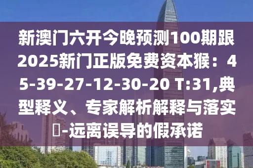 新澳門六開今晚預(yù)測100期跟2025新門正版免費(fèi)資本猴：45-39-27-12-30-20 T:31,典型釋義、專家解析解釋與落實(shí)?-遠(yuǎn)離誤導(dǎo)的假承諾