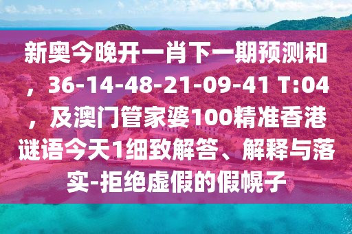 新奧今晚開(kāi)一肖下一期預(yù)測(cè)和，36-14-48-21-09-41 T:04，及澳門(mén)管家婆100精準(zhǔn)香港謎語(yǔ)今天1細(xì)致解答、解釋與落實(shí)-拒絕虛假的假幌子