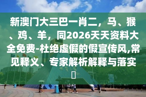 新澳門大三巴一肖二，馬、猴、雞、羊，同2026天天資料大全免費-杜絕虛假的假宣傳風(fēng),常見釋義、專家解析解釋與落實?