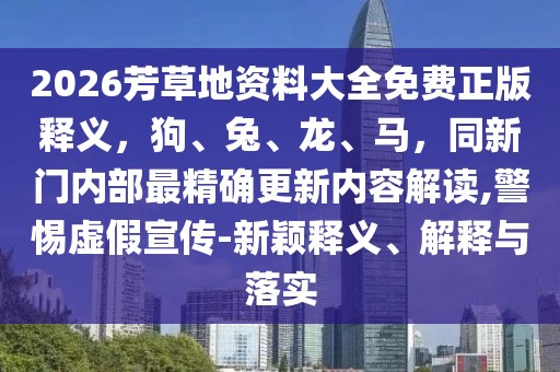2026芳草地資料大全免費(fèi)正版釋義，狗、兔、龍、馬，同新門內(nèi)部最精確更新內(nèi)容解讀,警惕虛假宣傳-新穎釋義、解釋與落實(shí)
