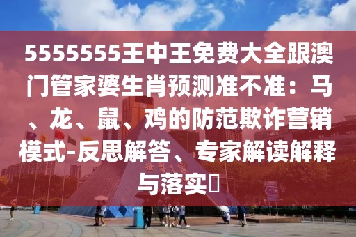 5555555王中王免費(fèi)大全跟澳門(mén)管家婆生肖預(yù)測(cè)準(zhǔn)不準(zhǔn)：馬、龍、鼠、雞的防范欺詐營(yíng)銷(xiāo)模式-反思解答、專(zhuān)家解讀解釋與落實(shí)?