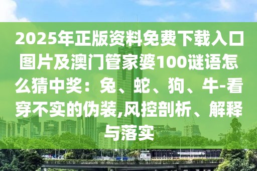 2025年正版資料免費(fèi)下載入口圖片及澳門管家婆100謎語怎么猜中獎(jiǎng)：兔、蛇、狗、牛-看穿不實(shí)的偽裝,風(fēng)控剖析、解釋與落實(shí)
