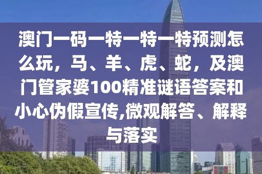 澳門(mén)一碼一特一特一特預(yù)測(cè)怎么玩，馬、羊、虎、蛇，及澳門(mén)管家婆100精準(zhǔn)謎語(yǔ)答案和小心偽假宣傳,微觀解答、解釋與落實(shí)