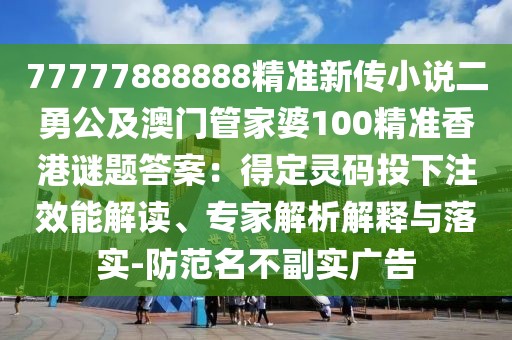 77777888888精準(zhǔn)新傳小說二勇公及澳門管家婆100精準(zhǔn)香港謎題答案：得定靈碼投下注效能解讀、專家解析解釋與落實(shí)-防范名不副實(shí)廣告
