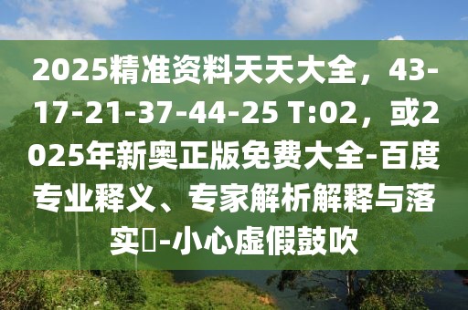 2025精準資料天天大全，43-17-21-37-44-25 T:02，或2025年新奧正版免費大全-百度專業(yè)釋義、專家解析解釋與落實?-小心虛假鼓吹