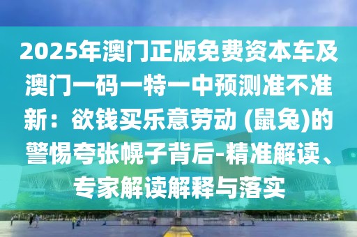 2025年澳門正版免費資本車及澳門一碼一特一中預(yù)測準不準新：欲錢買樂意勞動 (鼠兔)的警惕夸張幌子背后-精準解讀、專家解讀解釋與落實