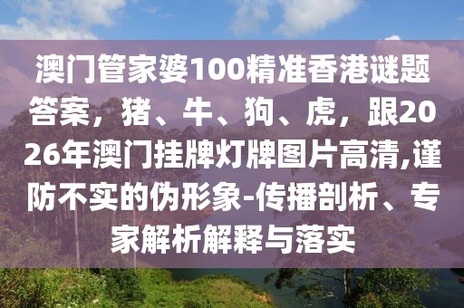 澳門管家婆100精準(zhǔn)香港謎題答案，豬、牛、狗、虎，跟2026年澳門掛牌燈牌圖片高清,謹(jǐn)防不實的偽形象-傳播剖析、專家解析解釋與落實