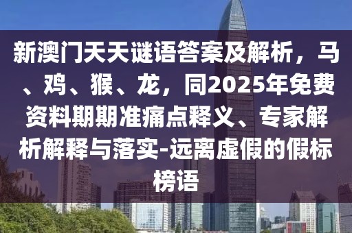 新澳門天天謎語答案及解析，馬、雞、猴、龍，同2025年免費(fèi)資料期期準(zhǔn)痛點(diǎn)釋義、專家解析解釋與落實(shí)-遠(yuǎn)離虛假的假標(biāo)榜語