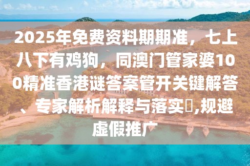 2025年免費(fèi)資料期期準(zhǔn)，七上八下有雞狗，同澳門管家婆100精準(zhǔn)香港謎答案管開關(guān)鍵解答、專家解析解釋與落實(shí)?,規(guī)避虛假推廣
