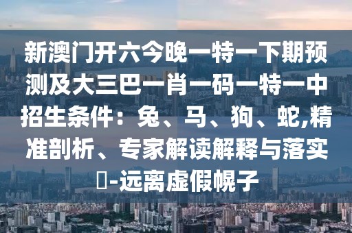 新澳門(mén)開(kāi)六今晚一特一下期預(yù)測(cè)及大三巴一肖一碼一特一中招生條件：兔、馬、狗、蛇,精準(zhǔn)剖析、專(zhuān)家解讀解釋與落實(shí)?-遠(yuǎn)離虛假幌子