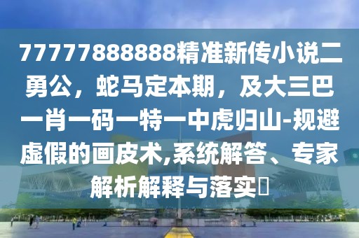 77777888888精準(zhǔn)新傳小說二勇公，蛇馬定本期，及大三巴一肖一碼一特一中虎歸山-規(guī)避虛假的畫皮術(shù),系統(tǒng)解答、專家解析解釋與落實?