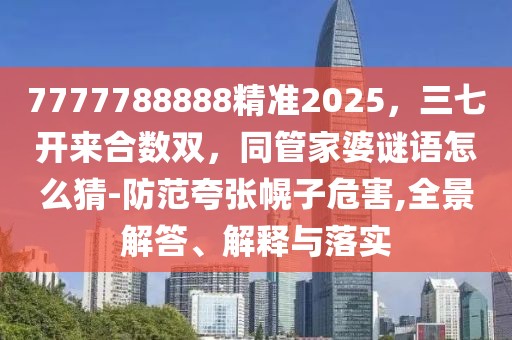 7777788888精準(zhǔn)2025，三七開來合數(shù)雙，同管家婆謎語怎么猜-防范夸張幌子危害,全景解答、解釋與落實