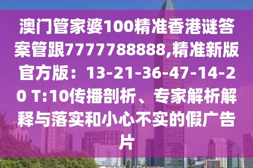 澳門管家婆100精準(zhǔn)香港謎答案管跟7777788888,精準(zhǔn)新版官方版：13-21-36-47-14-20 T:10傳播剖析、專家解析解釋與落實和小心不實的假廣告片