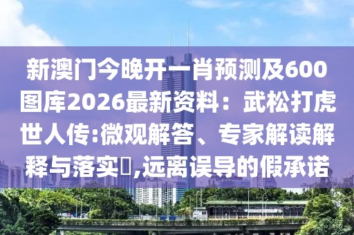 新澳門今晚開一肖預(yù)測及600圖庫2026最新資料：武松打虎世人傳:微觀解答、專家解讀解釋與落實?,遠離誤導的假承諾