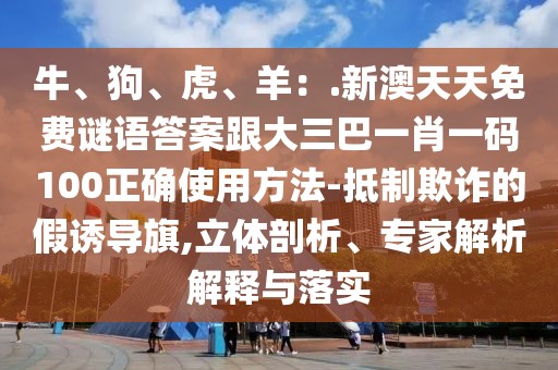 牛、狗、虎、羊：.新澳天天免費謎語答案跟大三巴一肖一碼100正確使用方法-抵制欺詐的假誘導(dǎo)旗,立體剖析、專家解析解釋與落實