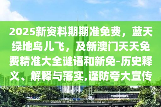 2025新資料期期準(zhǔn)免費(fèi)，藍(lán)天綠地鳥兒飛，及新澳門天天免費(fèi)精準(zhǔn)大全謎語和新免-歷史釋義、解釋與落實(shí),謹(jǐn)防夸大宣傳