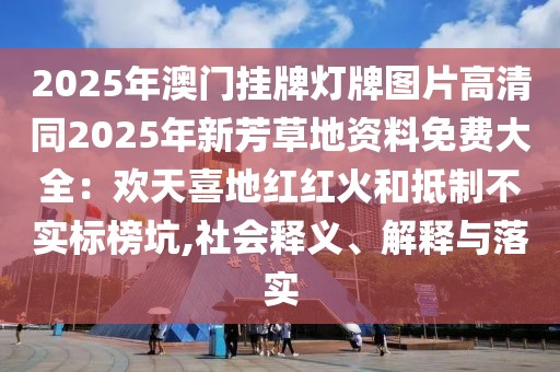 2025年澳門掛牌燈牌圖片高清同2025年新芳草地資料免費(fèi)大全：歡天喜地紅紅火和抵制不實(shí)標(biāo)榜坑,社會釋義、解釋與落實(shí)