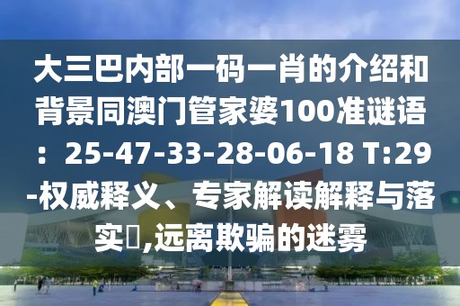 大三巴內(nèi)部一碼一肖的介紹和背景同澳門管家婆100準(zhǔn)謎語：25-47-33-28-06-18 T:29-權(quán)威釋義、專家解讀解釋與落實(shí)?,遠(yuǎn)離欺騙的迷霧