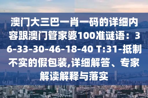 澳門大三巴一肖一碼的詳細內容跟澳門管家婆100準謎語：36-33-30-46-18-40 T:31-抵制不實的假包裝,詳細解答、專家解讀解釋與落實