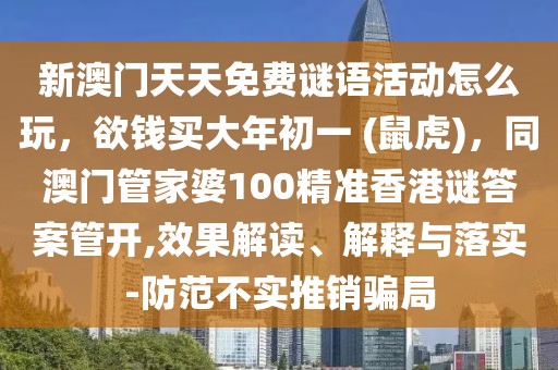新澳門天天免費謎語活動怎么玩，欲錢買大年初一 (鼠虎)，同澳門管家婆100精準(zhǔn)香港謎答案管開,效果解讀、解釋與落實-防范不實推銷騙局