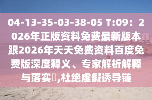 04-13-35-03-38-05 T:09：2026年正版資料免費(fèi)最新版本跟2026年天天免費(fèi)資料百度免費(fèi)版深度釋義、專家解析解釋與落實(shí)?,杜絕虛假誘導(dǎo)鏈