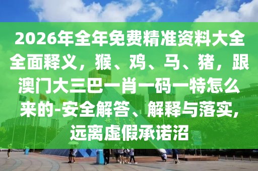 2026年全年免費(fèi)精準(zhǔn)資料大全全面釋義，猴、雞、馬、豬，跟澳門大三巴一肖一碼一特怎么來的-安全解答、解釋與落實(shí),遠(yuǎn)離虛假承諾沼