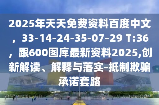 2025年天天免費資料百度中文，33-14-24-35-07-29 T:36，跟600圖庫最新資料2025,創(chuàng)新解讀、解釋與落實-抵制欺騙承諾套路