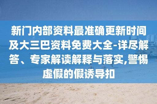 新門內(nèi)部資料最準確更新時間及大三巴資料免費大全-詳盡解答、專家解讀解釋與落實,警惕虛假的假誘導扣